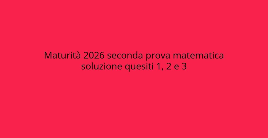 Soluzioni della Seconda Prova di Matematica Maturità 2026: Quesiti 1, 2 e 3 svelati.