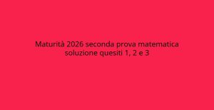 Soluzioni della Seconda Prova di Matematica Maturità 2026: Quesiti 1, 2 e 3 svelati.