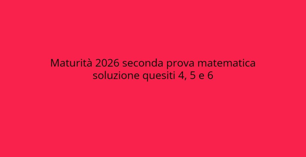 Soluzioni quesiti 4, 5 e 6 della seconda prova di Matematica Maturità 2026.