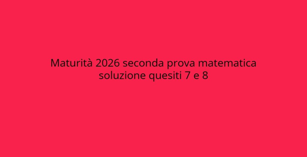 Soluzioni Quesiti Maturità 2026: Risposte ai Quesiti 7 e 8 della Seconda Prova di Matematica