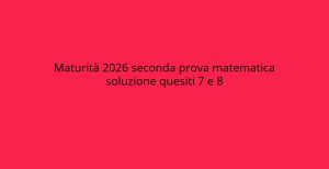 Soluzioni Quesiti Maturità 2026: Risposte ai Quesiti 7 e 8 della Seconda Prova di Matematica